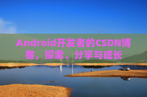 Android开发者的CSDN博客，探索、分享与成长